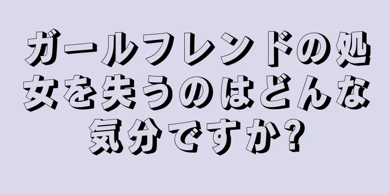 ガールフレンドの処女を失うのはどんな気分ですか?