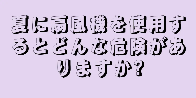 夏に扇風機を使用するとどんな危険がありますか?