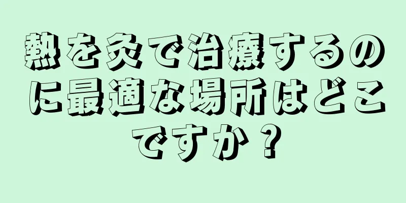 熱を灸で治療するのに最適な場所はどこですか？