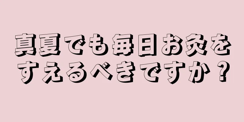 真夏でも毎日お灸をすえるべきですか？