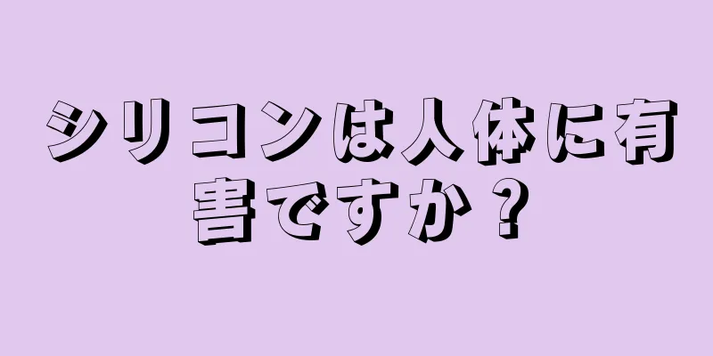 シリコンは人体に有害ですか？