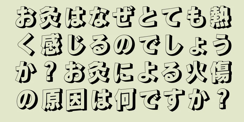 お灸はなぜとても熱く感じるのでしょうか？お灸による火傷の原因は何ですか？