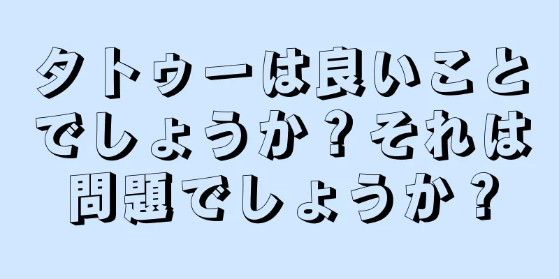 タトゥーは良いことでしょうか？それは問題でしょうか？