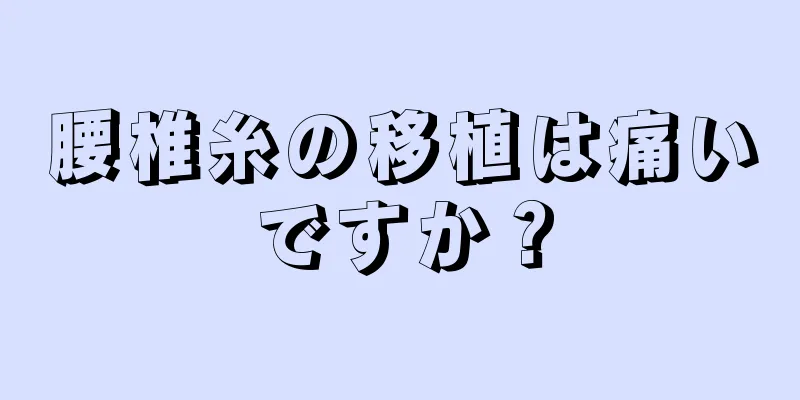 腰椎糸の移植は痛いですか？