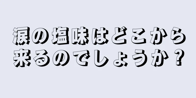 涙の塩味はどこから来るのでしょうか？