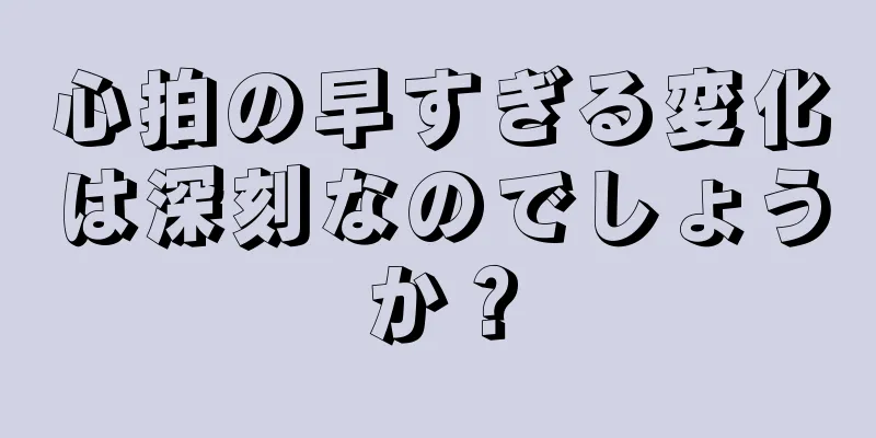 心拍の早すぎる変化は深刻なのでしょうか？