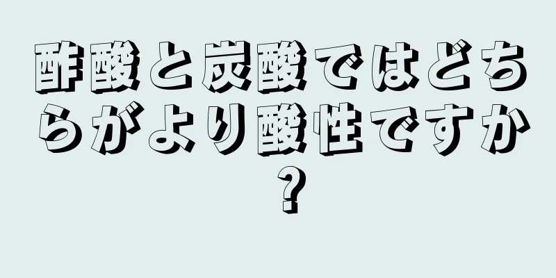 酢酸と炭酸ではどちらがより酸性ですか？