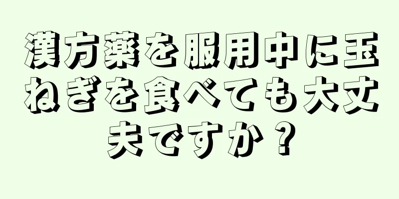 漢方薬を服用中に玉ねぎを食べても大丈夫ですか？