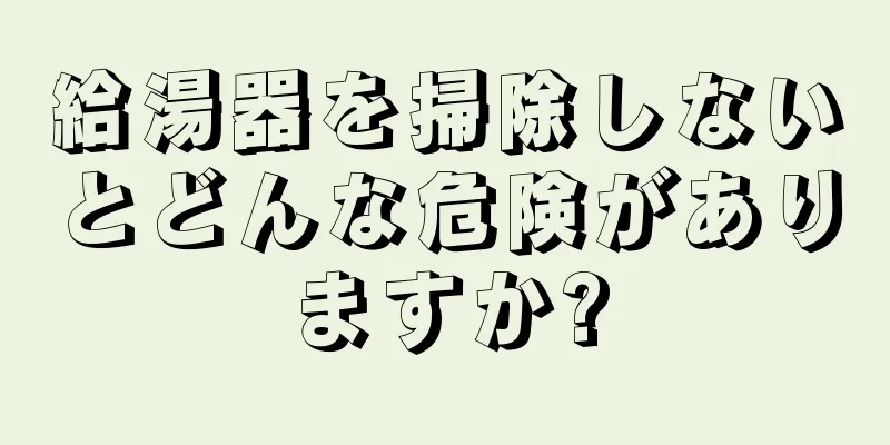 給湯器を掃除しないとどんな危険がありますか?