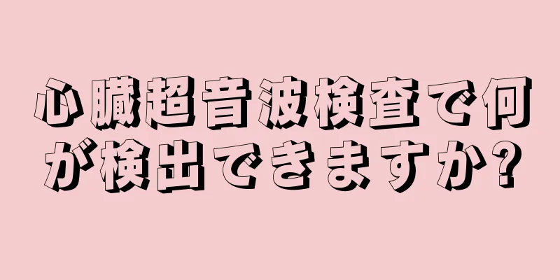 心臓超音波検査で何が検出できますか?