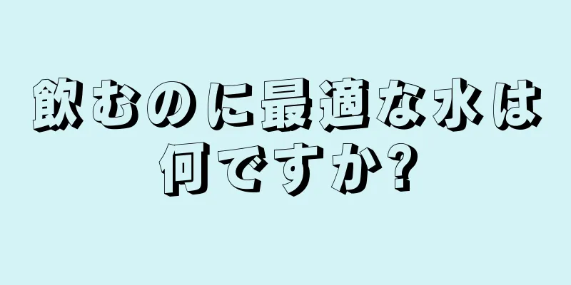 飲むのに最適な水は何ですか?