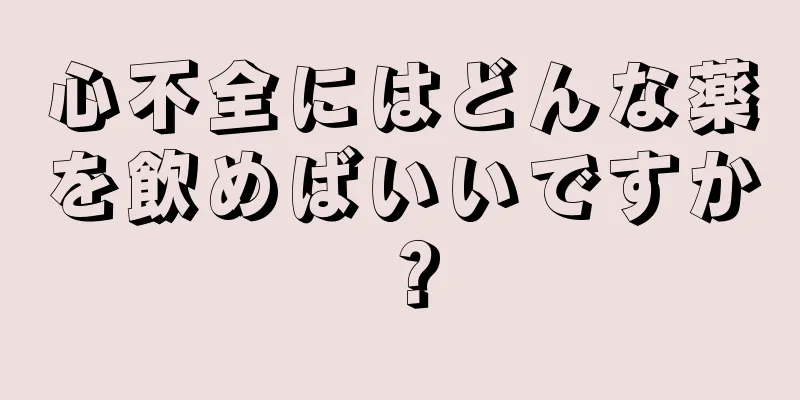 心不全にはどんな薬を飲めばいいですか？