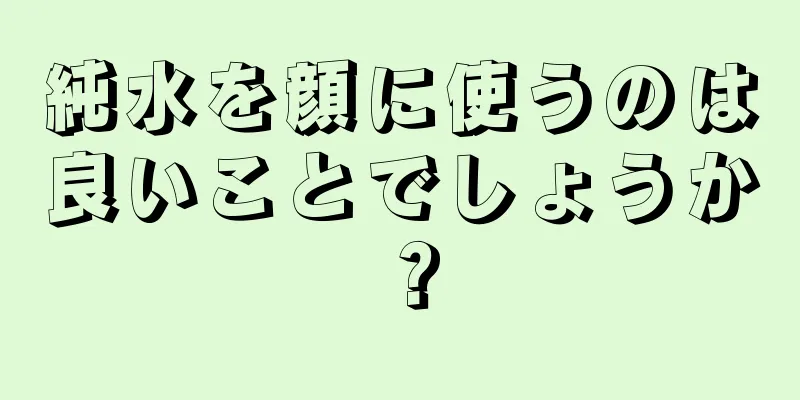 純水を顔に使うのは良いことでしょうか？