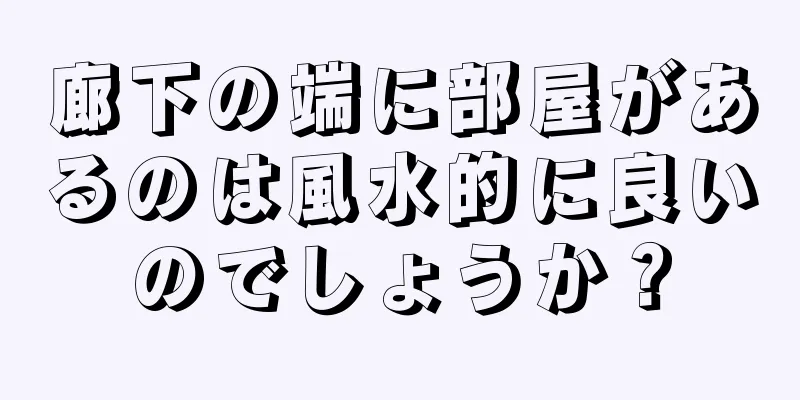 廊下の端に部屋があるのは風水的に良いのでしょうか？