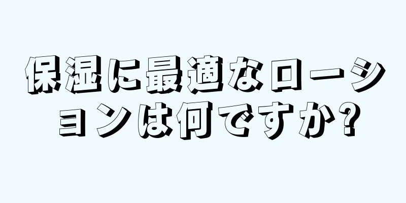 保湿に最適なローションは何ですか?