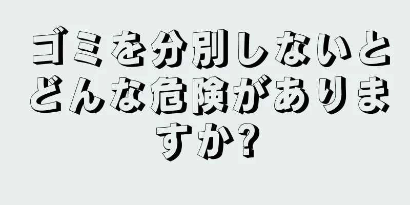 ゴミを分別しないとどんな危険がありますか?