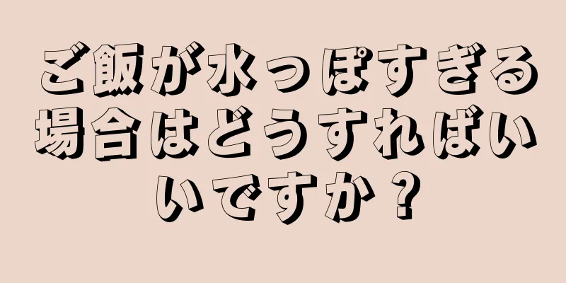 ご飯が水っぽすぎる場合はどうすればいいですか？