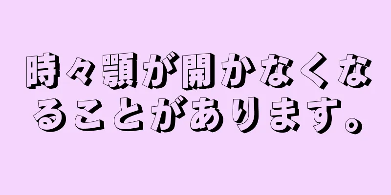 時々顎が開かなくなることがあります。