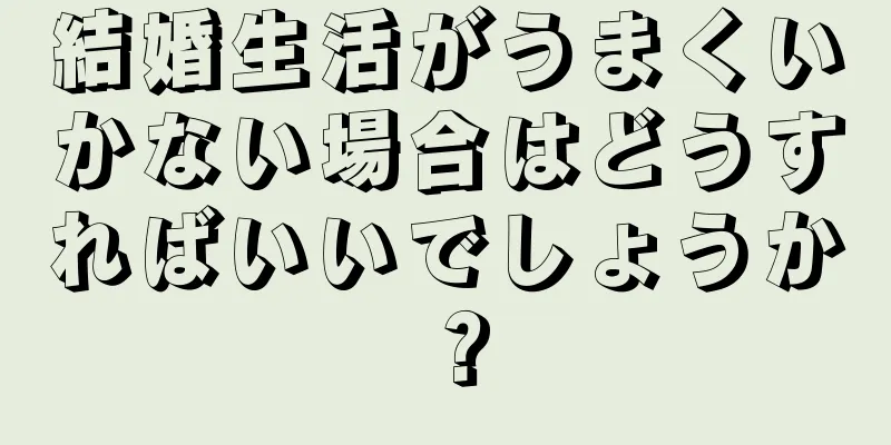 結婚生活がうまくいかない場合はどうすればいいでしょうか？