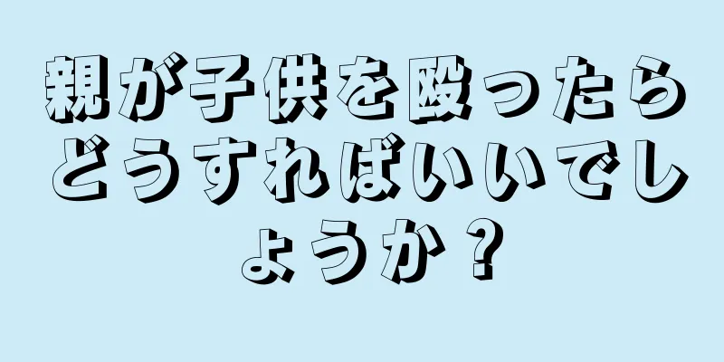 親が子供を殴ったらどうすればいいでしょうか？