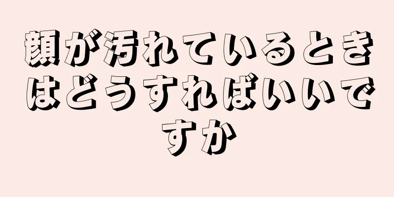 顔が汚れているときはどうすればいいですか