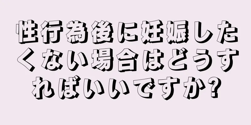 性行為後に妊娠したくない場合はどうすればいいですか?