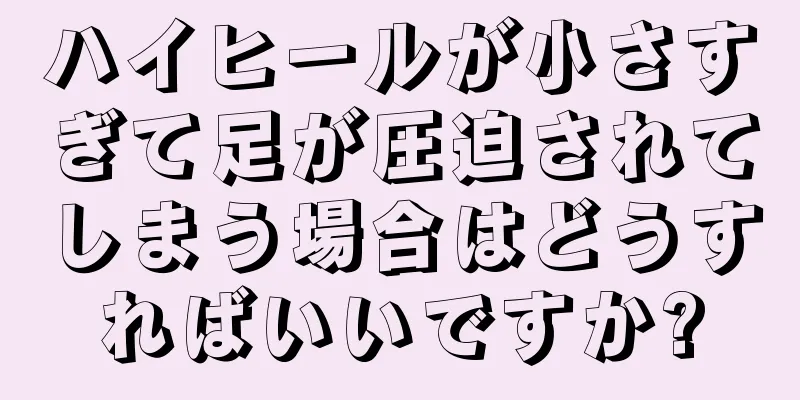 ハイヒールが小さすぎて足が圧迫されてしまう場合はどうすればいいですか?