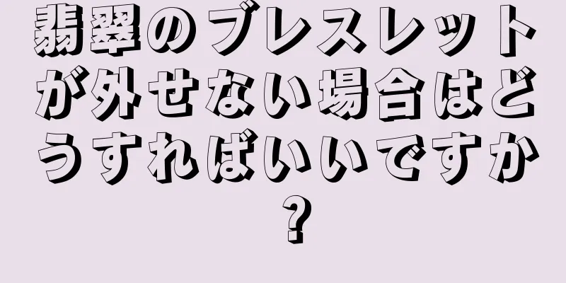 翡翠のブレスレットが外せない場合はどうすればいいですか？