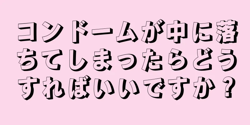 コンドームが中に落ちてしまったらどうすればいいですか？