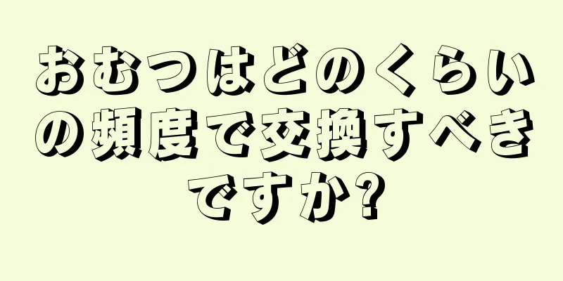 おむつはどのくらいの頻度で交換すべきですか?