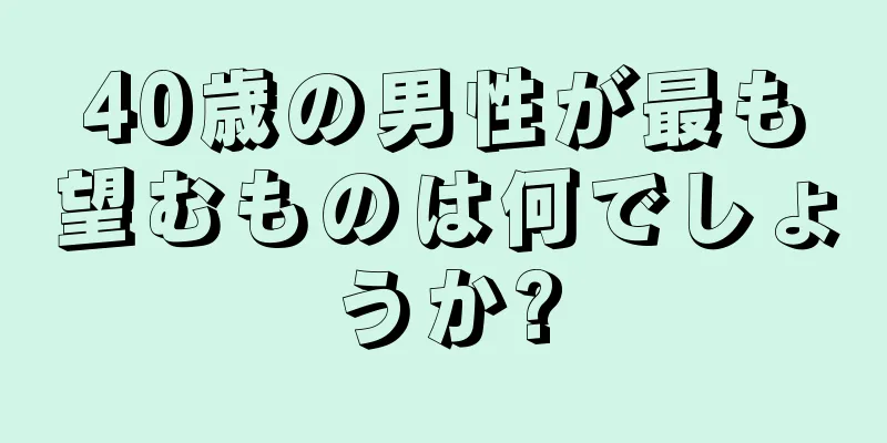 40歳の男性が最も望むものは何でしょうか?