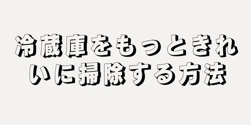 冷蔵庫をもっときれいに掃除する方法