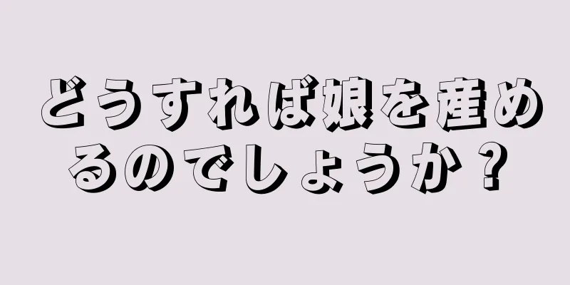 どうすれば娘を産めるのでしょうか？