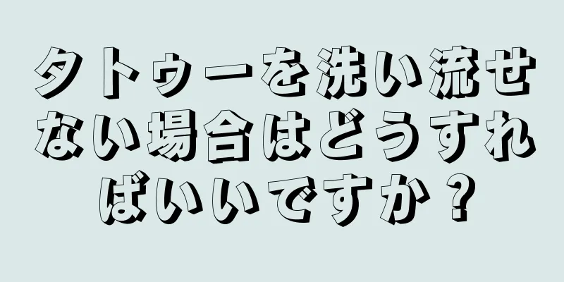 タトゥーを洗い流せない場合はどうすればいいですか？