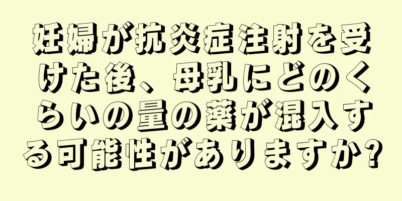 妊婦が抗炎症注射を受けた後、母乳にどのくらいの量の薬が混入する可能性がありますか?