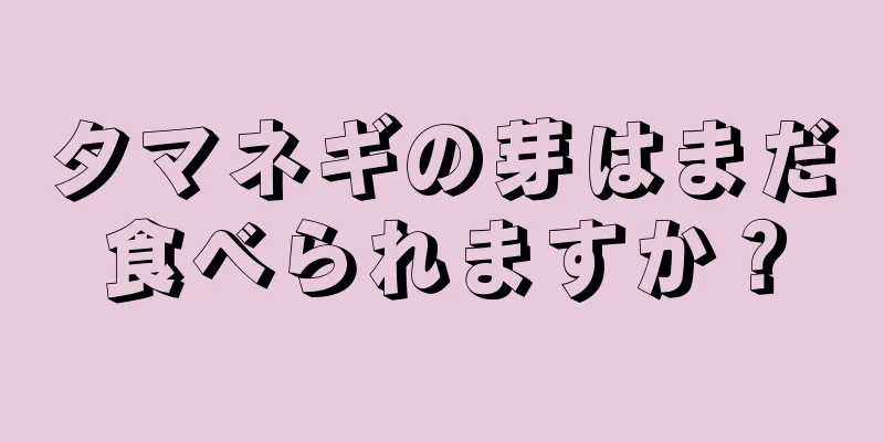 タマネギの芽はまだ食べられますか？