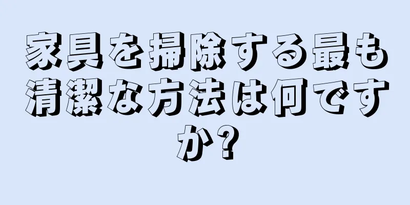 家具を掃除する最も清潔な方法は何ですか?