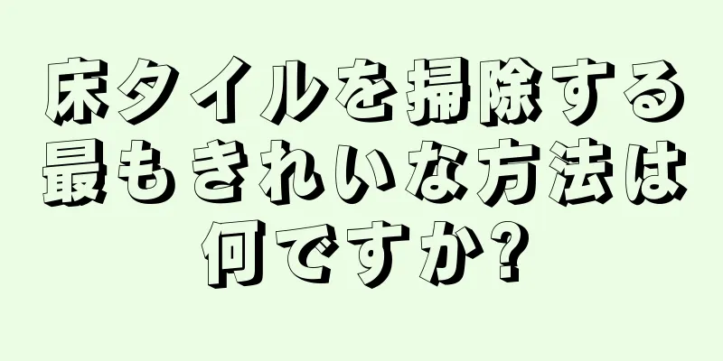 床タイルを掃除する最もきれいな方法は何ですか?