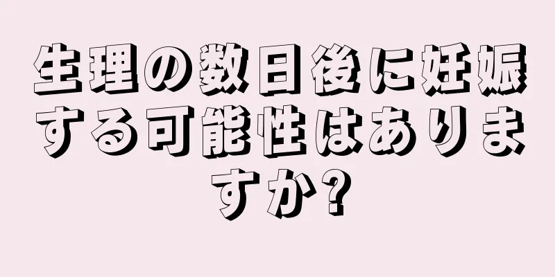 生理の数日後に妊娠する可能性はありますか?