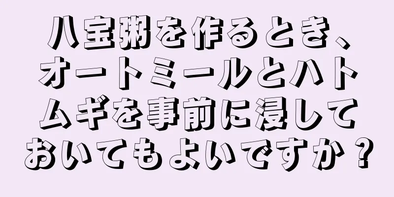 八宝粥を作るとき、オートミールとハトムギを事前に浸しておいてもよいですか？