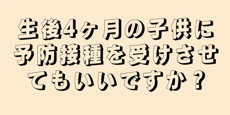 生後4ヶ月の子供に予防接種を受けさせてもいいですか？