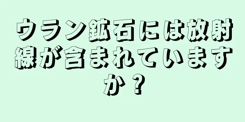 ウラン鉱石には放射線が含まれていますか？