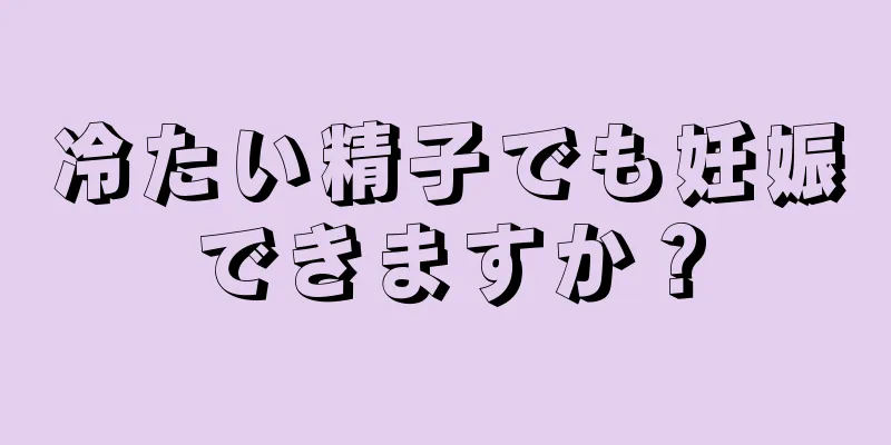 冷たい精子でも妊娠できますか？