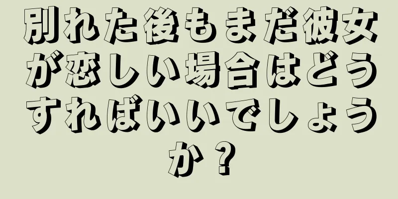 別れた後もまだ彼女が恋しい場合はどうすればいいでしょうか？