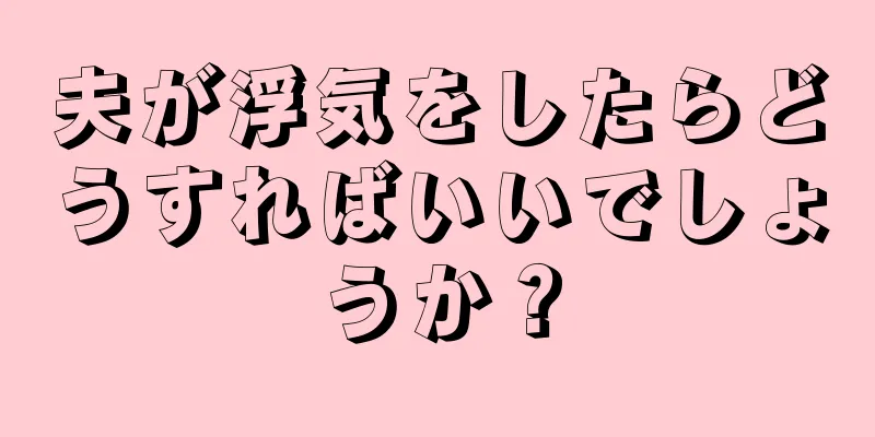 夫が浮気をしたらどうすればいいでしょうか？