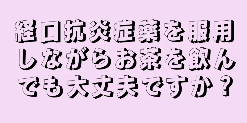 経口抗炎症薬を服用しながらお茶を飲んでも大丈夫ですか？
