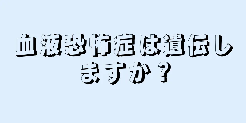 血液恐怖症は遺伝しますか？