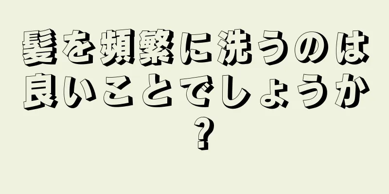 髪を頻繁に洗うのは良いことでしょうか？