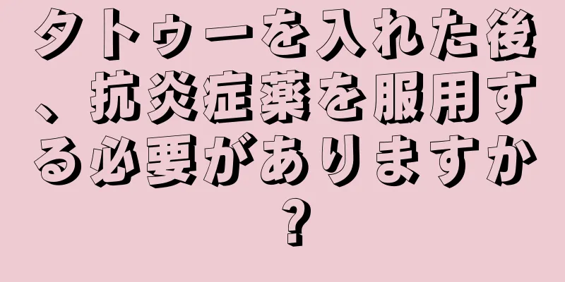 タトゥーを入れた後、抗炎症薬を服用する必要がありますか？