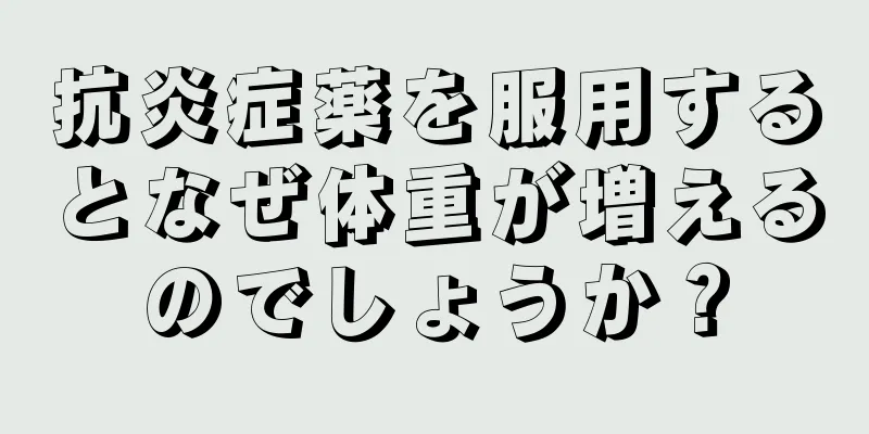 抗炎症薬を服用するとなぜ体重が増えるのでしょうか？